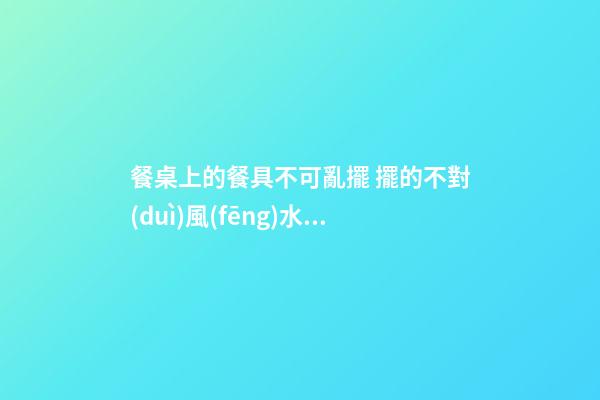 餐桌上的餐具不可亂擺 擺的不對(duì)風(fēng)水受損
